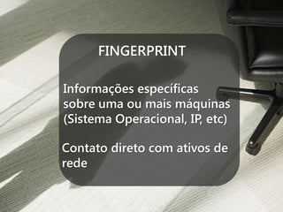 FINGERPRINT
Informações específicas
sobre uma ou mais máquinas
(Sistema Operacional, IP, etc)
Contato direto com ativos de
rede

 