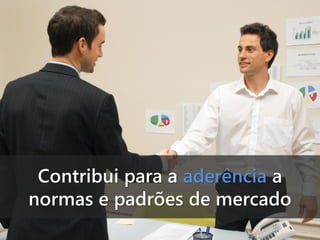 Contribui para a aderência a
normas e padrões de mercado

 