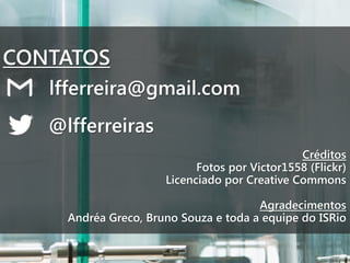 CONTATOS
lfferreira@gmail.com
@lfferreiras
Créditos
Fotos por Victor1558 (Flickr)
Licenciado por Creative Commons
Agradecimentos
Andréa Greco, Bruno Souza e toda a equipe do ISRio

 