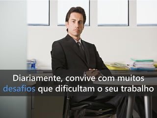 Diariamente, convive com muitos
desafios que dificultam o seu trabalho

 