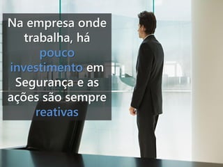 Na empresa onde
trabalha, há
pouco
investimento em
Segurança e as
ações são sempre
reativas

 