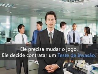 Ele precisa mudar o jogo.
Ele decide contratar um Teste de Invasão.

 