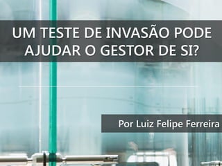 UM TESTE DE INVASÃO PODE
AJUDAR O GESTOR DE SI?

Por Luiz Felipe Ferreira

 