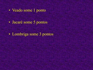 • Veado some 1 ponto
• Jacaré some 5 pontos
• Lombriga some 3 pontos
 