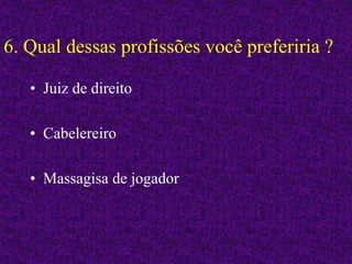 6. Qual dessas profissões você preferiria ?
• Juiz de direito
• Cabelereiro
• Massagisa de jogador
 