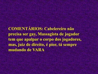 COMENTÁRIOS: Cabelereiro não
precisa ser gay, Massagista de jogador
tem que apalpar o corpo dos jogadores,
mas, juiz de direito, é pior, tá sempre
mudando de VARA
 