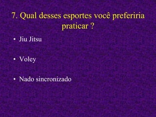 7. Qual desses esportes você preferiria
praticar ?
• Jiu Jitsu
• Voley
• Nado sincronizado
 