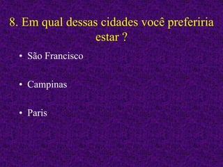 8. Em qual dessas cidades você preferiria
estar ?
• São Francisco
• Campinas
• Paris
 