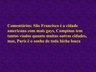 Comentários: São Francisco é a cidade
americana com mais gays, Campinas tem
tantos viados quanto muitas outras cidades,
mas, Paris é o sonho de toda bicha louca
 