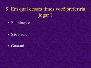 9. Em qual desses times você preferiria
jogar ?
• Fluminense
• São Paulo
• Guarani
 