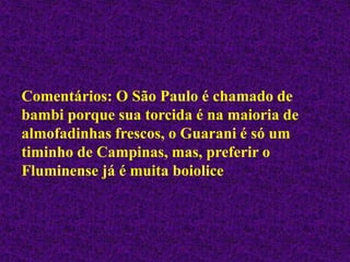 Comentários: O São Paulo é chamado de
bambi porque sua torcida é na maioria de
almofadinhas frescos, o Guarani é só um
timinho de Campinas, mas, preferir o
Fluminense já é muita boiolice
 