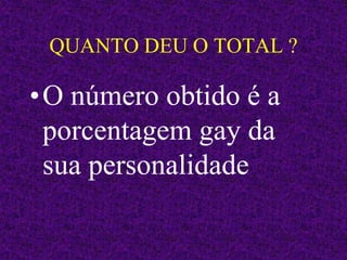 QUANTO DEU O TOTAL ?
•O número obtido é a
porcentagem gay da
sua personalidade
 