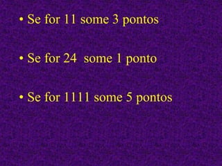• Se for 11 some 3 pontos
• Se for 24 some 1 ponto
• Se for 1111 some 5 pontos
 