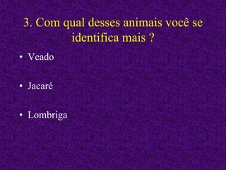 3. Com qual desses animais você se
identifica mais ?
• Veado
• Jacaré
• Lombriga
 