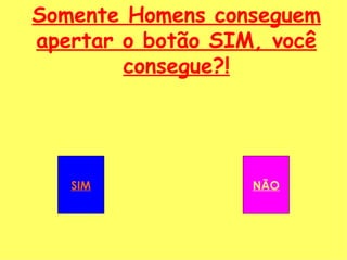 Somente Homens conseguem apertar o botão SIM, você consegue?! SIM NÃO 