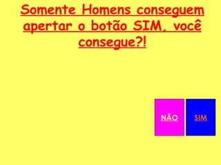 Somente Homens conseguem apertar o botão SIM, você consegue?! SIM NÃO 