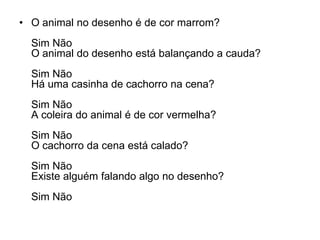 • O animal no desenho é de cor marrom?
  Sim Não
  O animal do desenho está balançando a cauda?
  Sim Não
  Há uma casinha de cachorro na cena?
  Sim Não
  A coleira do animal é de cor vermelha?
  Sim Não
  O cachorro da cena está calado?
  Sim Não
  Existe alguém falando algo no desenho?
  Sim Não
 