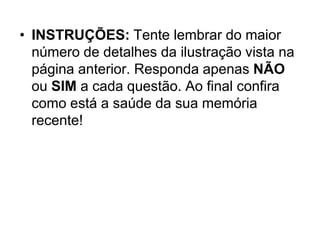 • INSTRUÇÕES: Tente lembrar do maior
  número de detalhes da ilustração vista na
  página anterior. Responda apenas NÃO
  ou SIM a cada questão. Ao final confira
  como está a saúde da sua memória
  recente!
 