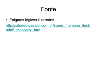 Fonte
• Enigmas lógicos ilustrados
http://sitededicas.uol.com.br/super_memoria_ilustr
ada5_resposta1.htm
 