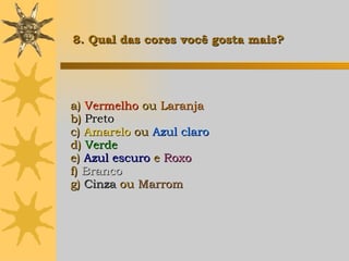 a)  Vermelho  ou  Laranja b)  Preto c)  Amarelo   ou  Azul claro d)  Verde e)  Azul escuro  e  Roxo f)  Branco g)  Cinza  ou  Marrom   8. Qual das cores você gosta mais? 