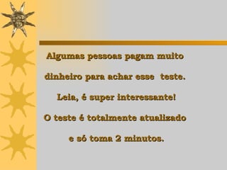 Algumas pessoas pagam muito  dinheiro para achar esse  teste.  Leia, é super interessante! O teste é totalmente atualizado  e só toma 2 minutos. 