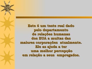 Este é um teste real dado  pelo departamento  de relações humanas  dos EUA a muitas das  maiores corporações  atualmente.  Ele   as ajuda  a ter  uma melhor percepção em relação a seus  empregados.   