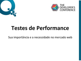 Testes	
  de	
  Performance	
  
	
  
Sua	
  importância	
  e	
  a	
  necessidade	
  no	
  mercado	
  web	
  
 