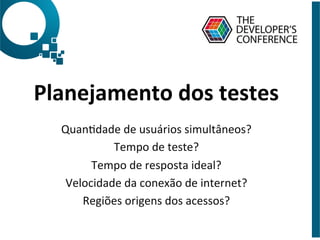 Planejamento	
  dos	
  testes	
  
	
  
QuanDdade	
  de	
  usuários	
  simultâneos?	
  	
  
Tempo	
  de	
  teste?	
  
Tempo	
  de	
  resposta	
  ideal?	
  
Velocidade	
  da	
  conexão	
  de	
  internet?	
  
Regiões	
  origens	
  dos	
  acessos?	
  
 
