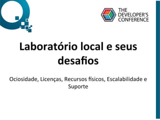 Laboratório	
  local	
  e	
  seus	
  
desaﬁos	
  
	
  
Ociosidade,	
  Licenças,	
  Recursos	
  Qsicos,	
  Escalabilidade	
  e	
  
Suporte	
  
 