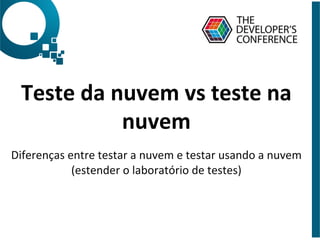 Teste	
  da	
  nuvem	
  vs	
  teste	
  na	
  
nuvem	
  
	
  
Diferenças	
  entre	
  testar	
  a	
  nuvem	
  e	
  testar	
  usando	
  a	
  nuvem	
  
(estender	
  o	
  laboratório	
  de	
  testes)	
  
 