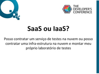 SaaS	
  ou	
  IaaS?	
  
	
  
Posso	
  contratar	
  um	
  serviço	
  de	
  testes	
  na	
  nuvem	
  ou	
  posso	
  
contratar	
  uma	
  infra-­‐estrutura	
  na	
  nuvem	
  e	
  montar	
  meu	
  
próprio	
  laboratório	
  de	
  testes	
  
 