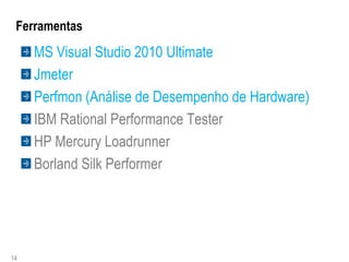Ferramentas
     MS Visual Studio 2010 Ultimate
     Jmeter
     Perfmon (Análise de Desempenho de Hardware)
     IBM Rational Performance Tester
     HP Mercury Loadrunner
     Borland Silk Performer




14
 