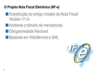 O Projeto Nota Fiscal Eletrônica (NF-e)
     Substituição do antigo modelo de Nota Fiscal
     Modelo 1/1 A
     Acoberta o trânsito de mercadorias
     Obrigatoriedade Nacional
     Baseada em WebService e XML




15
 