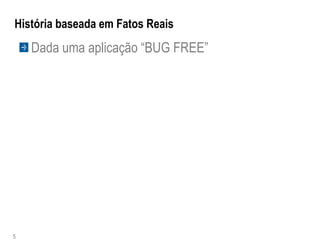 História baseada em Fatos Reais
    Dada uma aplicação “BUG FREE”




5
 