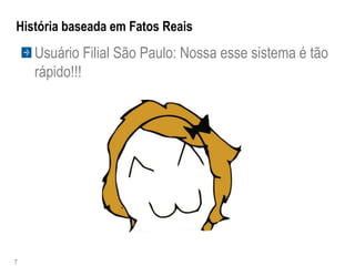 História baseada em Fatos Reais
    Usuário Filial São Paulo: Nossa esse sistema é tão
    rápido!!!




7
 