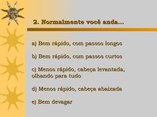 a) Bem rápido, com passos longos b) Bem rápido, com passos curtos c) Menos rápido, cabeça levantada,  olhando para tudo d) Menos rápido, cabeça abaixada e) Bem devagar   2. Normalmente você anda... 