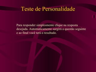 Teste de Personalidade Para responder simplesmente clique na resposta desejada. Automaticamente surgirá a questão seguinte e ao final você terá o resultado. 