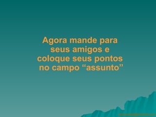   Agora mande para  seus amigos e  coloque seus pontos  no campo “assunto” [email_address] 