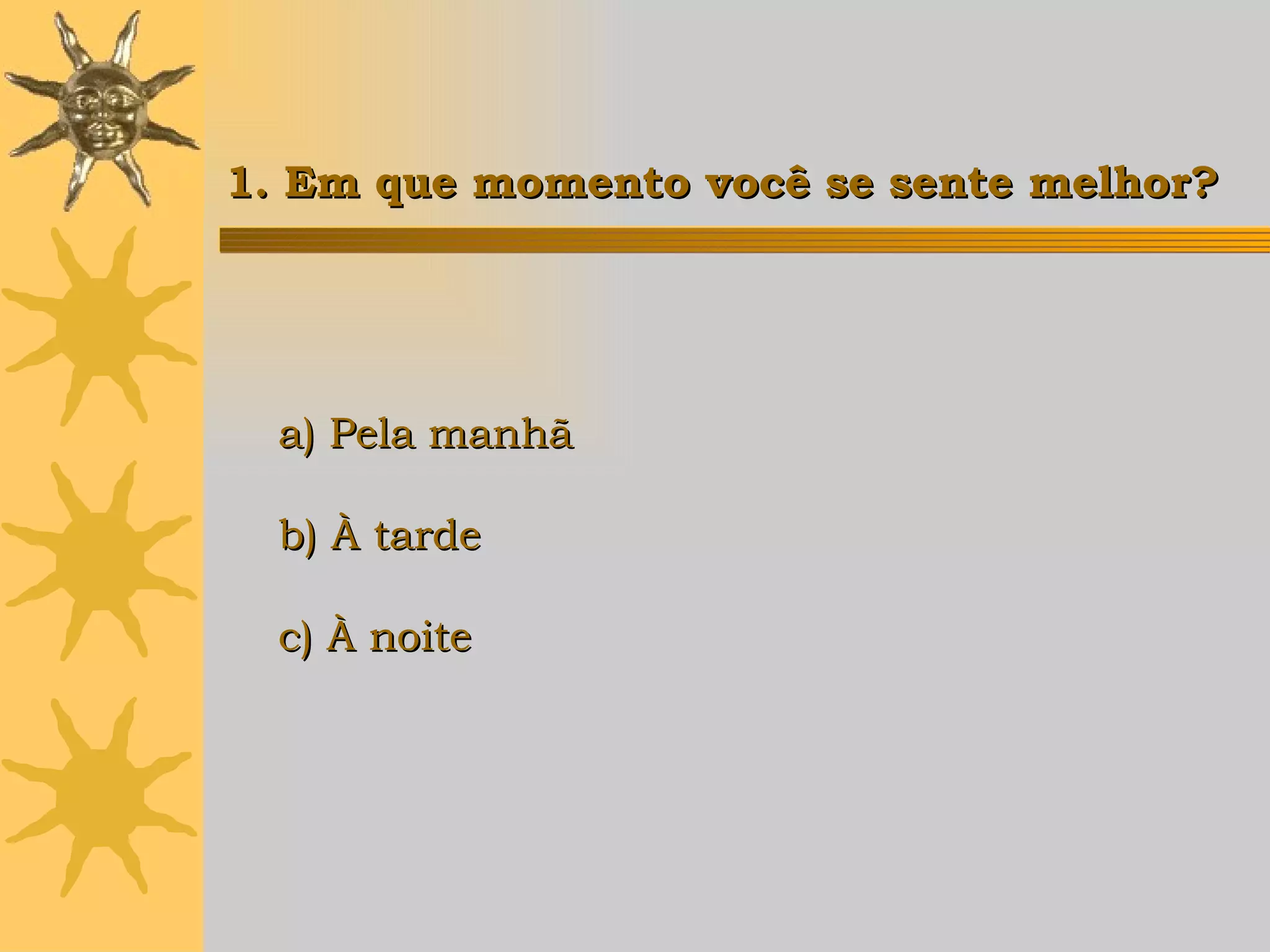 1. Em que momento você se sente melhor? a) Pela manhã b) À tarde c) À noite   