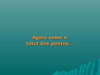  
  Agora some o
total dos pontos...
 