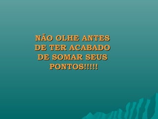 NÃO OLHE ANTES
DE TER ACABADO
DE SOMAR SEUS
   PONTOS!!!!!
 