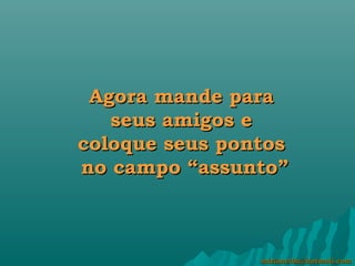  
 Agora mande para
   seus amigos e
coloque seus pontos
no campo “assunto”



                mirianctba@hotmail.com
 