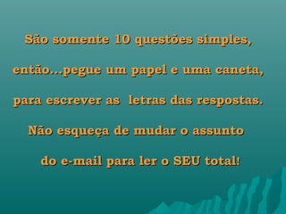 São somente 10 questões simples,

então...pegue um papel e uma caneta,

para escrever as letras das respostas.

  Não esqueça de mudar o assunto  

    do e-mail para ler o SEU total!
 