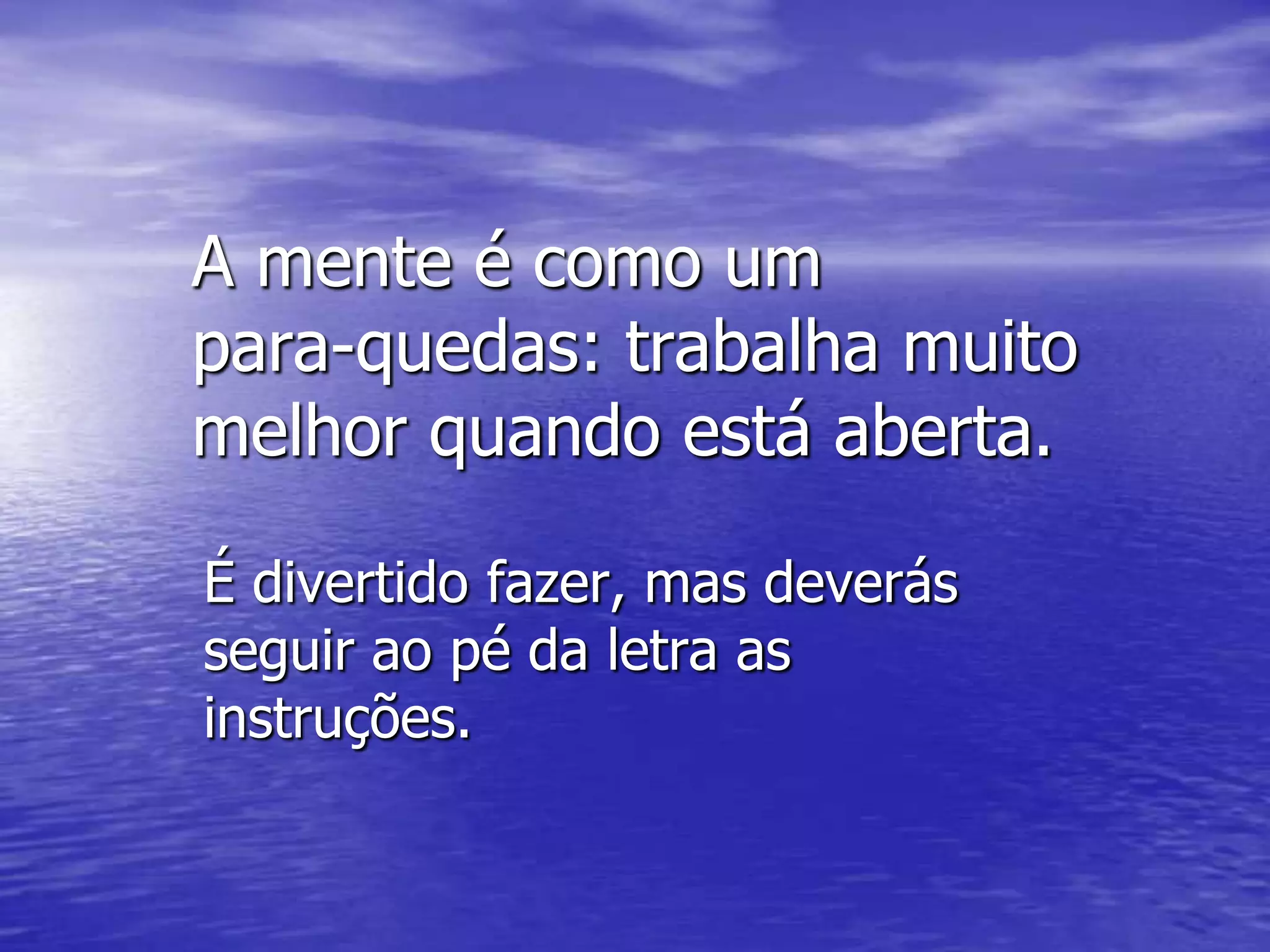 A mente é como um
para-quedas: trabalha muito
melhor quando está aberta.

É divertido fazer, mas deverás
seguir ao pé da letra as
instruções.
 