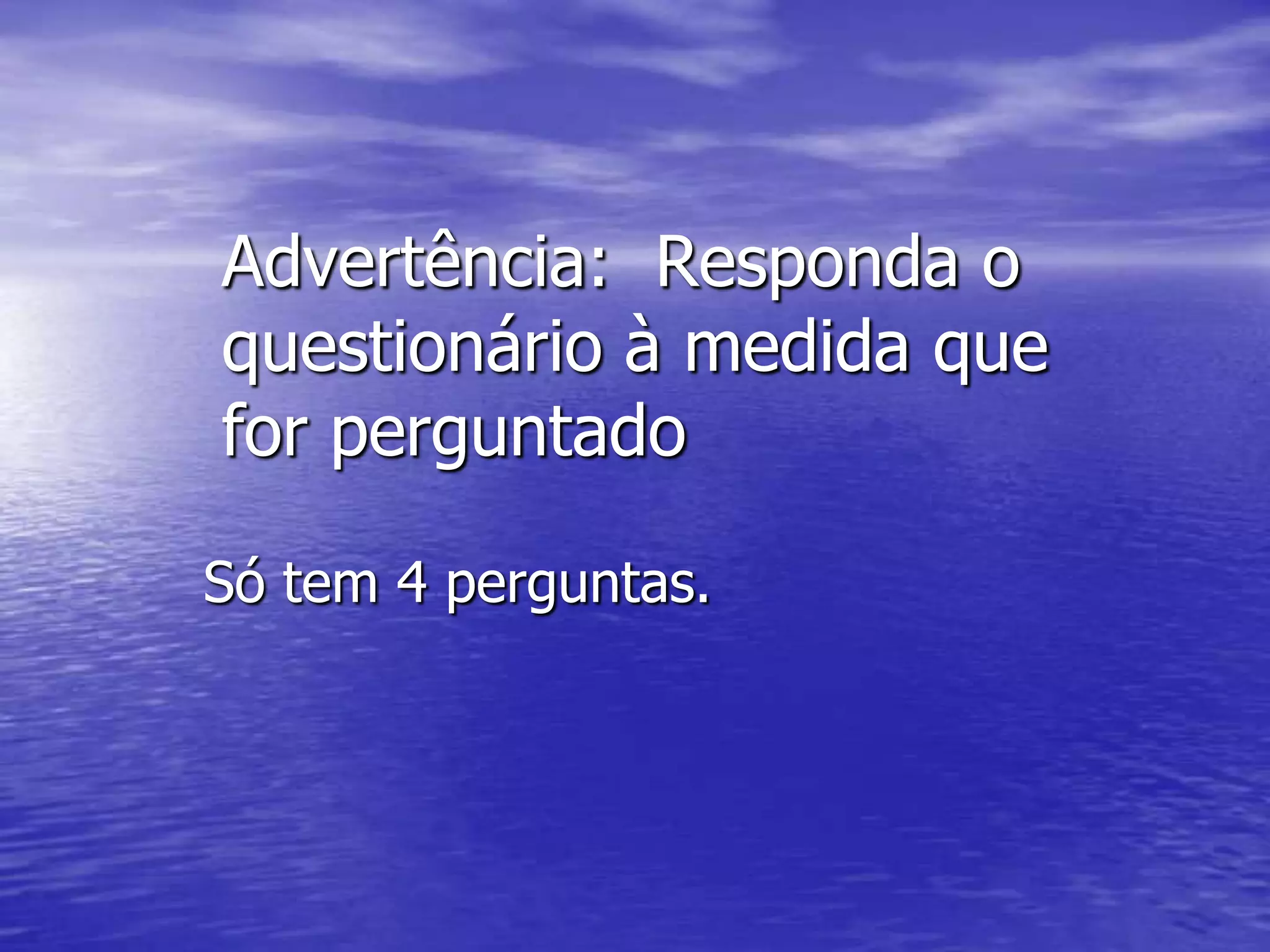Advertência: Responda o
questionário à medida que
for perguntado

Só tem 4 perguntas.
 
