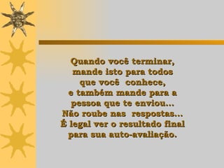 Quando você terminar,  mande isto para todos  que você  conhece,  e também mande para a  pessoa que te enviou...  Não roube nas  respostas...  É legal ver o resultado final  para sua auto-avaliação.   
