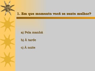 1. Em que momento você se sente melhor? a) Pela manhã b) À tarde c) À noite   