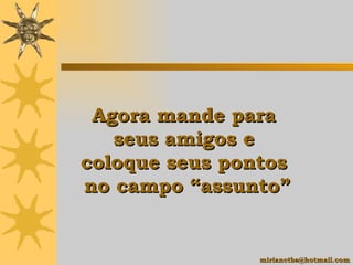   Agora mande para  seus amigos e  coloque seus pontos  no campo  “ assunto ” [email_address] 