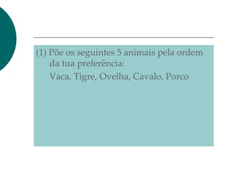 (1) Põe os seguintes 5 animais pela ordem
da tua preferência:
Vaca, Tigre, Ovelha, Cavalo, Porco
 
