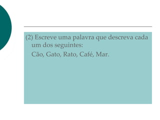 (2) Escreve uma palavra que descreva cada
um dos seguintes:
Cão, Gato, Rato, Café, Mar.
 
